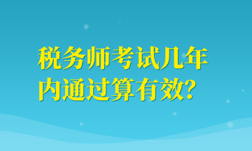 稅務(wù)師考試幾年內(nèi)通過算有效？