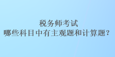 稅務(wù)師考試哪些科目中有主觀題和計(jì)算題？