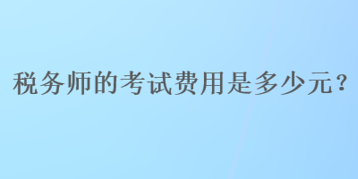 稅務(wù)師的考試費用是多少元？