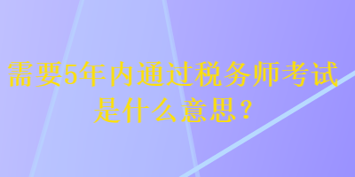 需要5年內(nèi)通過稅務(wù)師考試是什么意思？