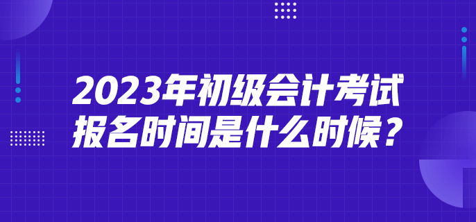 2023年初級會計考試報名時間是什么時候？