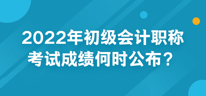 2022年初級會計(jì)職稱考試成績何時公布？