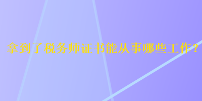 拿到了稅務(wù)師證書能從事哪些工作？