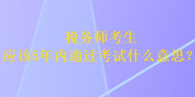 稅務師考生應該5年內通過考試什么意思？