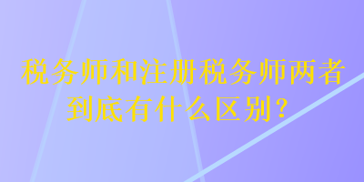 稅務(wù)師和注冊(cè)稅務(wù)師兩者到底有什么區(qū)別？