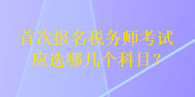 首次報名稅務(wù)師考試應(yīng)選哪幾個科目？