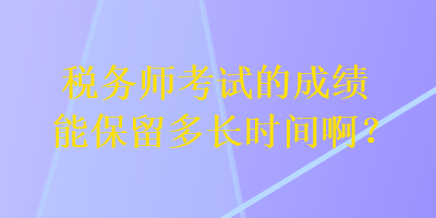 稅務(wù)師考試的成績能保留多長時間??？