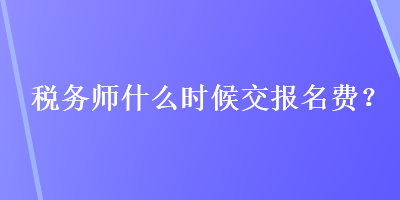 稅務(wù)師什么時候交報名費(fèi)？