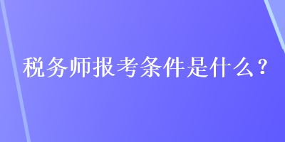 稅務(wù)師報(bào)考條件是什么？