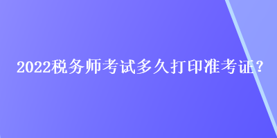 2022稅務(wù)師考試多久打印準(zhǔn)考證？