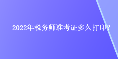 2022年稅務(wù)師準(zhǔn)考證多久打??？