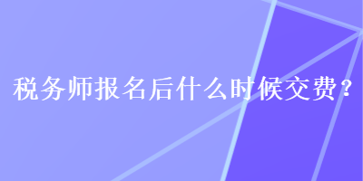 稅務(wù)師報(bào)名后什么時(shí)候交費(fèi)？