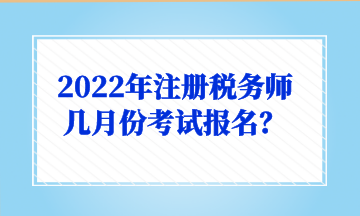 2022年注冊稅務(wù)師幾月份考試報(bào)名？