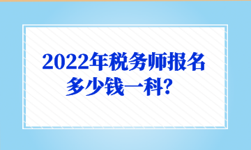 2022年稅務(wù)師報(bào)名多少錢(qián)一科？