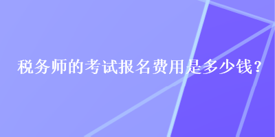 稅務(wù)師的考試報名費用是多少錢？