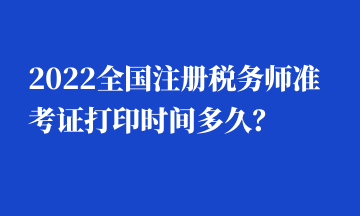 2022全國(guó)注冊(cè)稅務(wù)師準(zhǔn)考證打印時(shí)間多久？