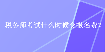 稅務師考試什么時候交報名費？