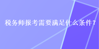 稅務(wù)師報(bào)考需要滿足什么條件？