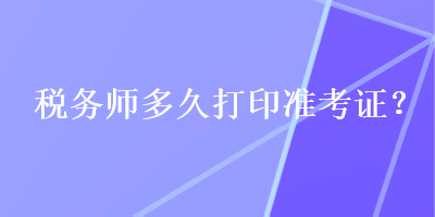 稅務(wù)師多久打印準考證？