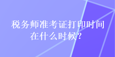 稅務(wù)師準(zhǔn)考證打印時(shí)間在什么時(shí)候？