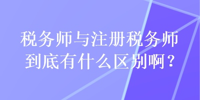 稅務(wù)師與注冊(cè)稅務(wù)師到底有什么區(qū)別??？