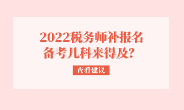 2022稅務(wù)師補(bǔ)報(bào)名 備考幾科來得及？