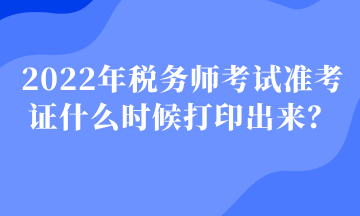 2022年稅務(wù)師考試準考證什么時候打印出來？