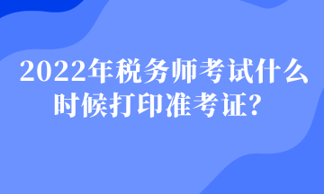 2022年稅務(wù)師考試什么時候打印準(zhǔn)考證？