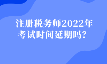 注冊稅務(wù)師2022年 考試時間延期嗎？