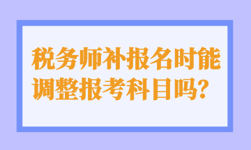 稅務(wù)師補(bǔ)報(bào)名時(shí)能 調(diào)整報(bào)考科目嗎？