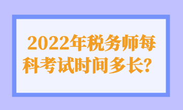 2022年稅務(wù)師每科考試時(shí)間多長(zhǎng)？