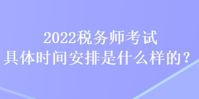 2022稅務(wù)師考試具體時間安排是什么樣的？