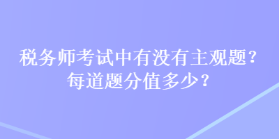 稅務(wù)師考試中有沒有主觀題？每道題分值多少？