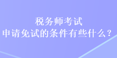 稅務(wù)師考試申請免試的條件有些什么？