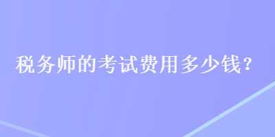 稅務(wù)師的考試費(fèi)用多少錢？