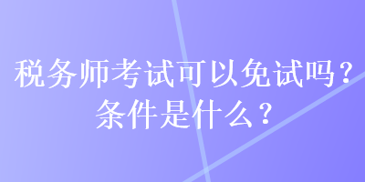 稅務(wù)師考試可以免試嗎？條件是什么？