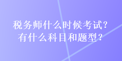 稅務(wù)師什么時候考試？有什么科目和題型？