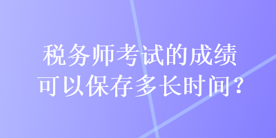 稅務(wù)師考試的成績可以保存多長時(shí)間？