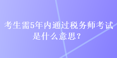 考生需5年內通過稅務師考試是什么意思？