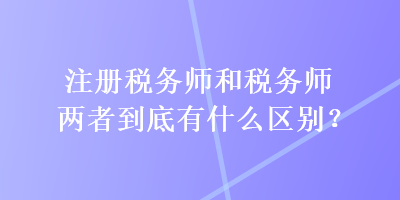 注冊稅務(wù)師和稅務(wù)師兩者到底有什么區(qū)別？