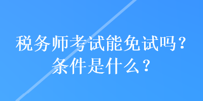 稅務(wù)師考試能免試嗎？條件是什么？