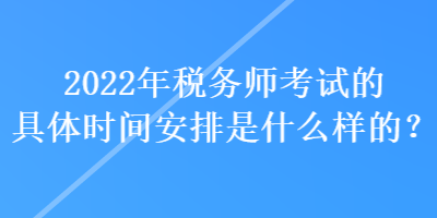 2022年稅務師考試的具體時間安排是什么樣的？