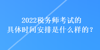 2022稅務(wù)師考試的具體時(shí)間安排是什么樣的？