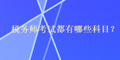 稅務(wù)師考試都有哪些科目？