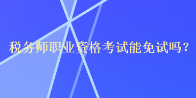 稅務師職業(yè)資格考試能免試嗎？