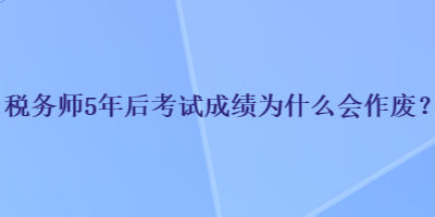 稅務(wù)師5年后考試成績(jī)?yōu)槭裁磿?huì)作廢？