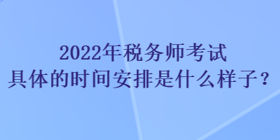 2022年稅務(wù)師考試具體的時(shí)間安排是什么樣子？