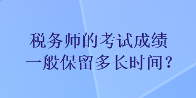 稅務(wù)師的考試成績(jī)一般保留多長(zhǎng)時(shí)間？