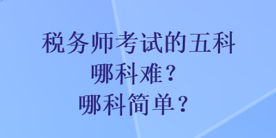 稅務(wù)師考試的五科哪科難？哪科簡單？