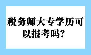 稅務(wù)師大專學(xué)歷可以報(bào)考嗎？